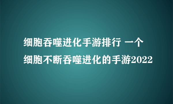 细胞吞噬进化手游排行 一个细胞不断吞噬进化的手游2022