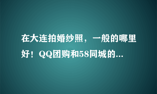 在大连拍婚纱照，一般的哪里好！QQ团购和58同城的价格折扣很低有人去照过吗？效果有差吗？