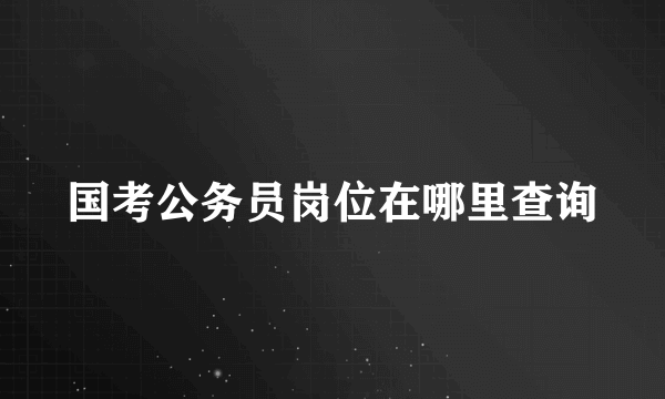 国考公务员岗位在哪里查询