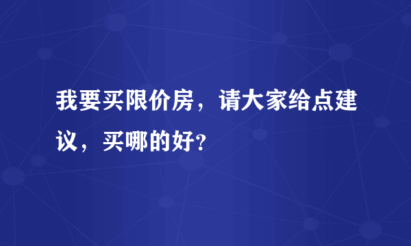 我要买限价房，请大家给点建议，买哪的好？