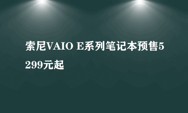 索尼VAIO E系列笔记本预售5299元起