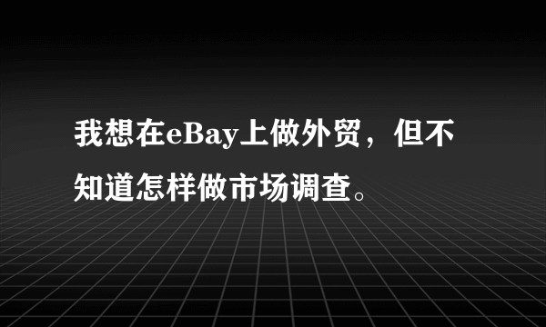 我想在eBay上做外贸，但不知道怎样做市场调查。