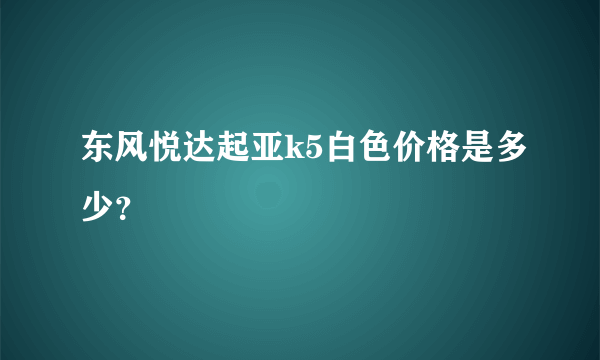 东风悦达起亚k5白色价格是多少？