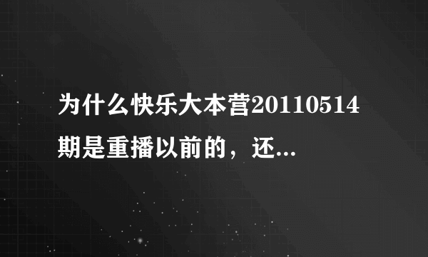 为什么快乐大本营20110514期是重播以前的，还有20110521哪一期以前播过吗，总感觉也是以前的。