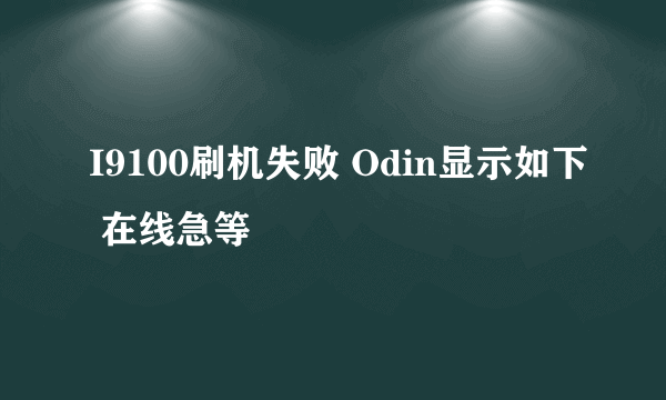 I9100刷机失败 Odin显示如下 在线急等