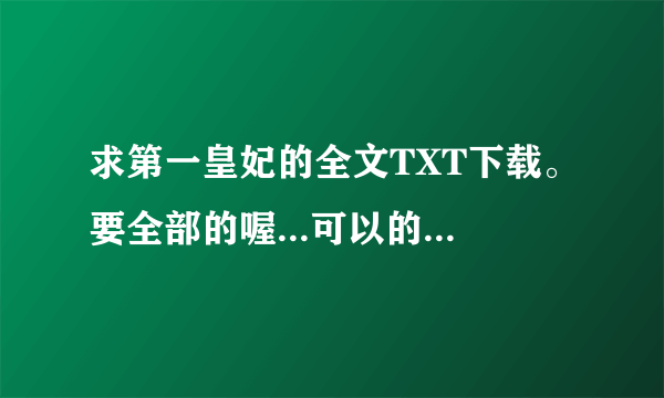 求第一皇妃的全文TXT下载。要全部的喔...可以的话发送到 like_banana@163.com 我的油箱