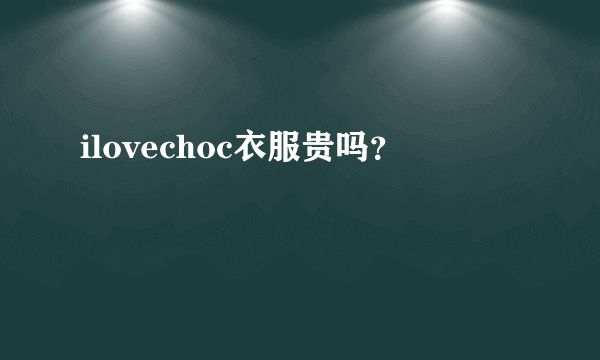 ilovechoc衣服贵吗？