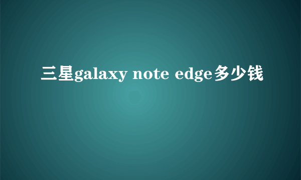 三星galaxy note edge多少钱