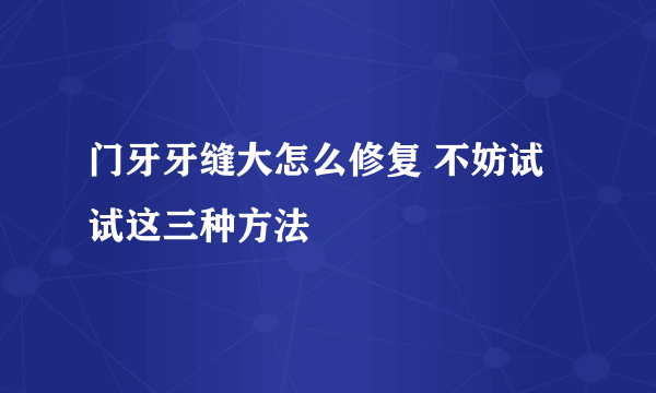 门牙牙缝大怎么修复 不妨试试这三种方法