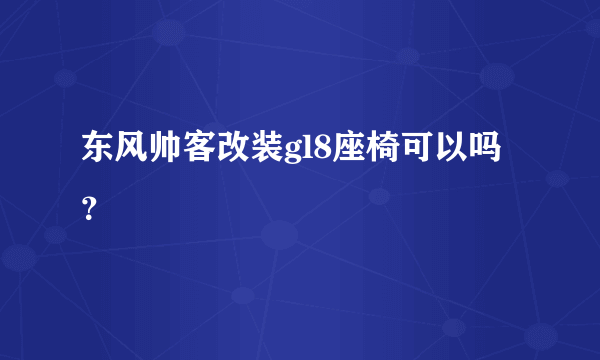 东风帅客改装gl8座椅可以吗？