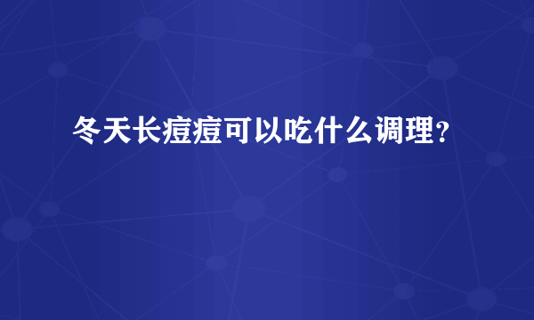 冬天长痘痘可以吃什么调理？