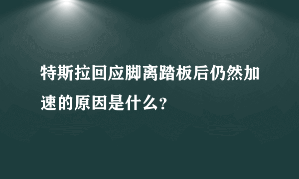 特斯拉回应脚离踏板后仍然加速的原因是什么？