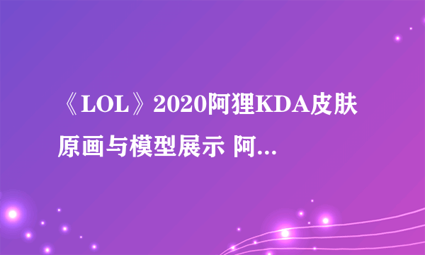 《LOL》2020阿狸KDA皮肤原画与模型展示 阿狸新皮肤售价