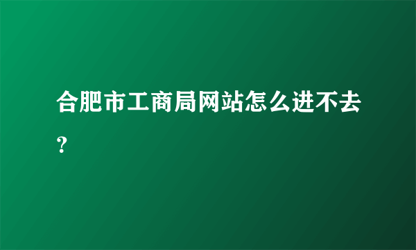 合肥市工商局网站怎么进不去？