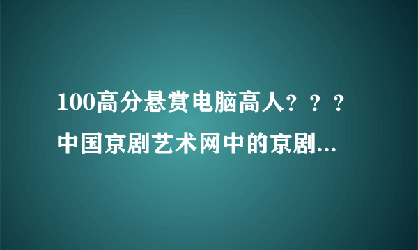 100高分悬赏电脑高人？？？中国京剧艺术网中的京剧曲库的视频如何下载