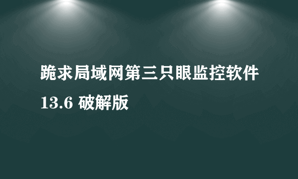 跪求局域网第三只眼监控软件13.6 破解版