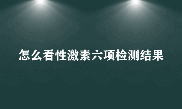 怎么看性激素六项检测结果