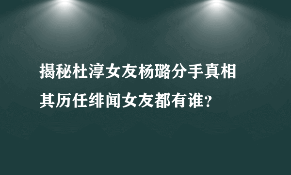 揭秘杜淳女友杨璐分手真相  其历任绯闻女友都有谁？