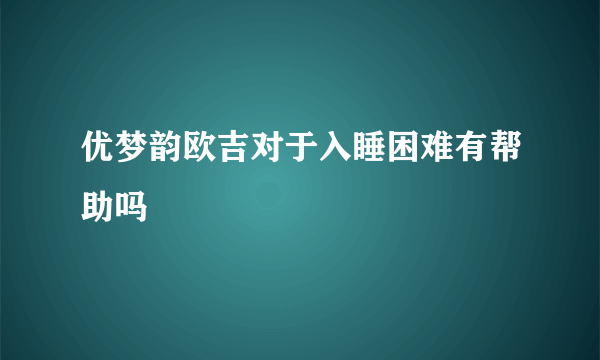 优梦韵欧吉对于入睡困难有帮助吗