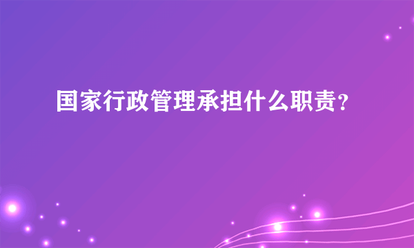 国家行政管理承担什么职责？