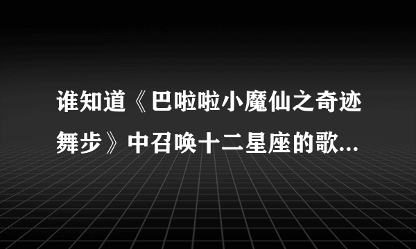 谁知道《巴啦啦小魔仙之奇迹舞步》中召唤十二星座的歌的歌词，不是主题曲！！