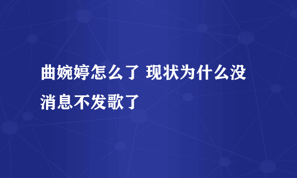 曲婉婷怎么了 现状为什么没消息不发歌了