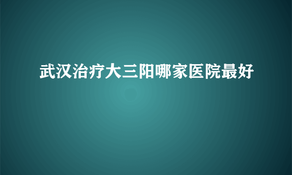 武汉治疗大三阳哪家医院最好