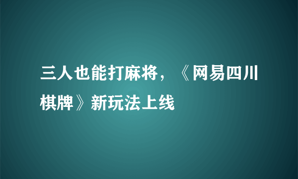 三人也能打麻将，《网易四川棋牌》新玩法上线