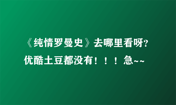 《纯情罗曼史》去哪里看呀？优酷土豆都没有！！！急~~