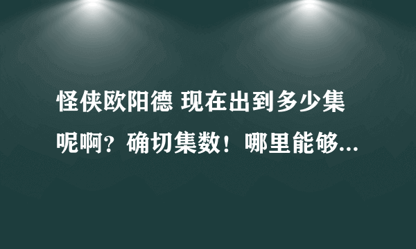 怪侠欧阳德 现在出到多少集呢啊？确切集数！哪里能够高清在线观看、下载的。