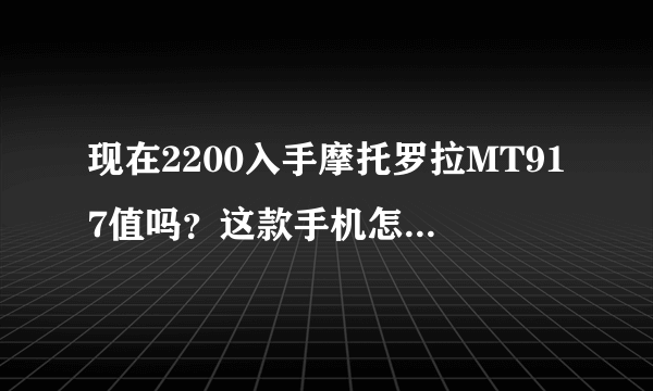 现在2200入手摩托罗拉MT917值吗？这款手机怎么样？有哪些优缺点？手机常见的BUG是什么？ 我打算入手，...