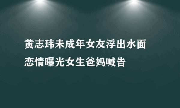 黄志玮未成年女友浮出水面 恋情曝光女生爸妈喊告