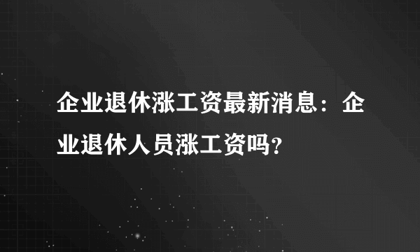 企业退休涨工资最新消息：企业退休人员涨工资吗？