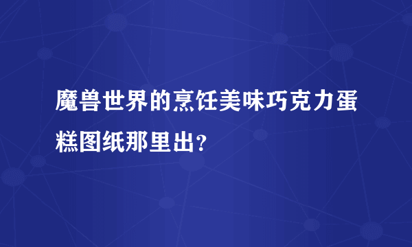 魔兽世界的烹饪美味巧克力蛋糕图纸那里出？