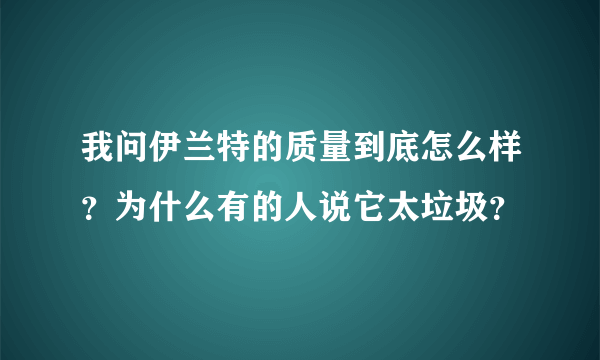 我问伊兰特的质量到底怎么样？为什么有的人说它太垃圾？