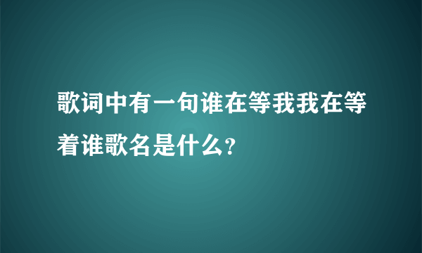 歌词中有一句谁在等我我在等着谁歌名是什么？