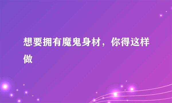 想要拥有魔鬼身材，你得这样做