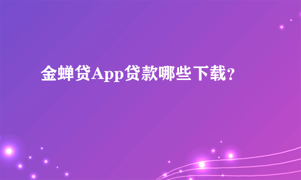 金蝉贷App贷款哪些下载？