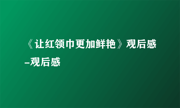 《让红领巾更加鲜艳》观后感-观后感