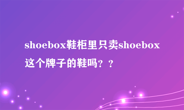 shoebox鞋柜里只卖shoebox这个牌子的鞋吗？？