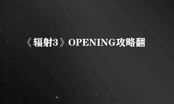 《辐射3》OPENING攻略翻譯