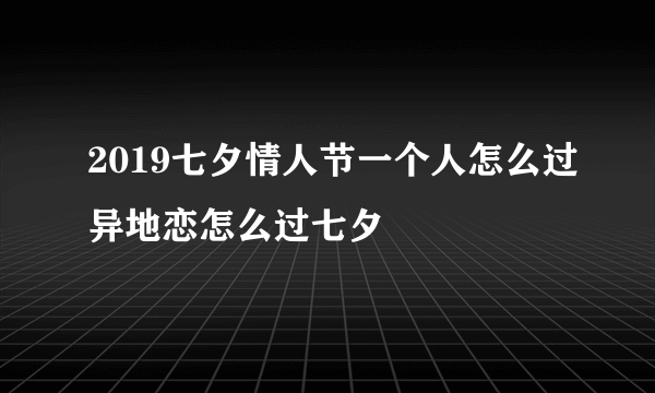 2019七夕情人节一个人怎么过异地恋怎么过七夕