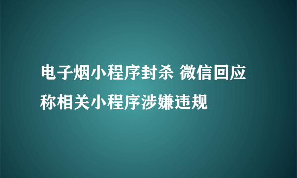 电子烟小程序封杀 微信回应称相关小程序涉嫌违规