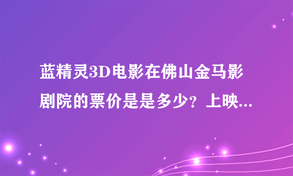 蓝精灵3D电影在佛山金马影剧院的票价是是多少？上映时间是几点？