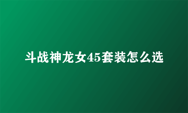 斗战神龙女45套装怎么选