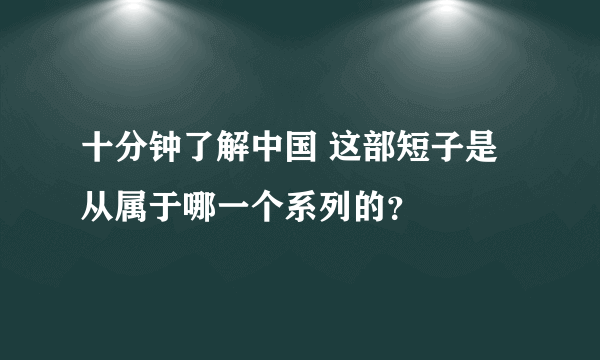 十分钟了解中国 这部短子是从属于哪一个系列的？