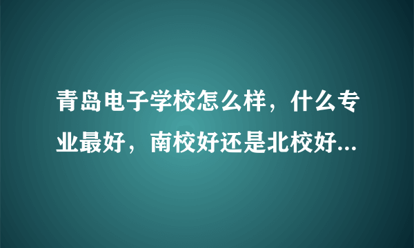 青岛电子学校怎么样，什么专业最好，南校好还是北校好，最好是曾经在哪个学校呆过的