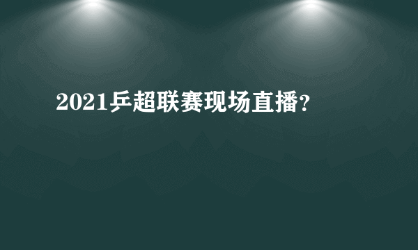 2021乒超联赛现场直播？