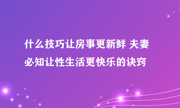 什么技巧让房事更新鲜 夫妻必知让性生活更快乐的诀窍