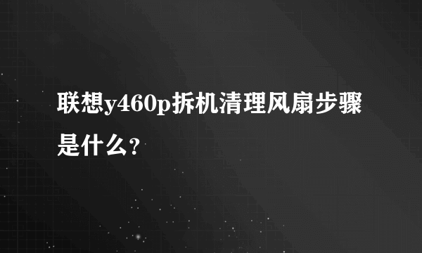 联想y460p拆机清理风扇步骤是什么？